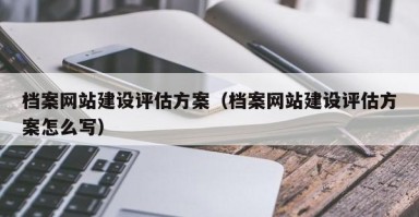档案网站建设评估方案（档案网站建设评估方案怎么写）