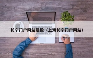 长宁门户网站建设（上海长宁门户网站）
