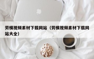 劳模视频素材下载网站（劳模视频素材下载网站大全）