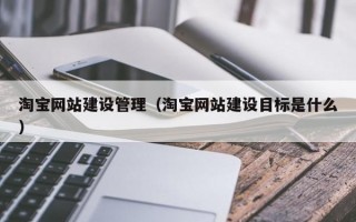 淘宝网站建设管理（淘宝网站建设目标是什么）