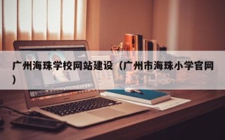 广州海珠学校网站建设（广州市海珠小学官网）