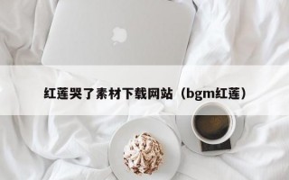 红莲哭了素材下载网站（bgm红莲）