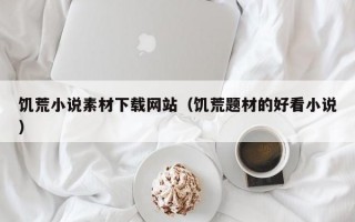 饥荒小说素材下载网站（饥荒题材的好看小说）