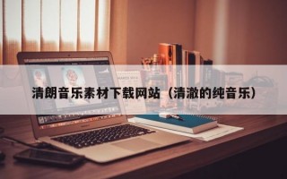 清朗音乐素材下载网站（清澈的纯音乐）