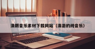 清朗音乐素材下载网站（清澈的纯音乐）