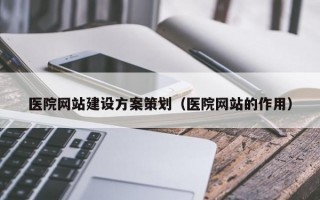 医院网站建设方案策划（医院网站的作用）