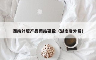 湖南外贸产品网站建设（湖南省外贸）