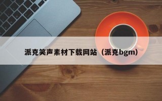 派克笑声素材下载网站（派克bgm）