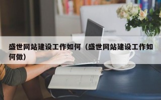 盛世网站建设工作如何（盛世网站建设工作如何做）