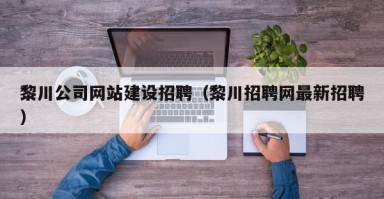黎川公司网站建设招聘（黎川招聘网最新招聘）