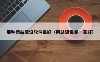 那种网站建设软件最好（网站建设哪一家好）