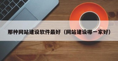 那种网站建设软件最好（网站建设哪一家好）