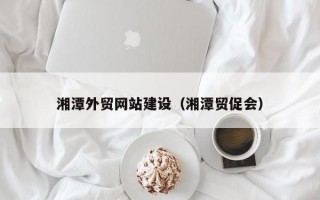 湘潭外贸网站建设（湘潭贸促会）