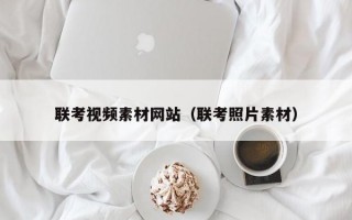 联考视频素材网站（联考照片素材）