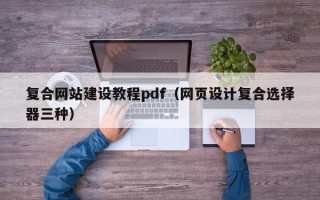 复合网站建设教程pdf（网页设计复合选择器三种）