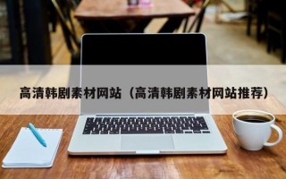 高清韩剧素材网站（高清韩剧素材网站推荐）