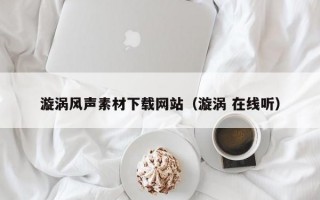 漩涡风声素材下载网站（漩涡 在线听）