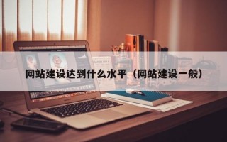 网站建设达到什么水平（网站建设一般）