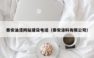 泰安油漆网站建设电话（泰安涂料有限公司）
