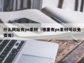 什么网站有ps素材（哪里有ps素材可以免费用）