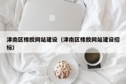 津南区橡胶网站建设（津南区橡胶网站建设招标）