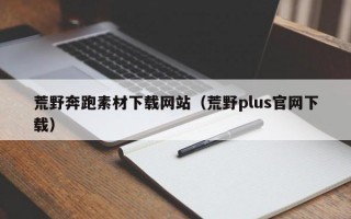 荒野奔跑素材下载网站（荒野plus官网下载）