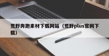 荒野奔跑素材下载网站（荒野plus官网下载）