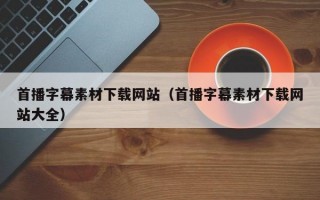首播字幕素材下载网站（首播字幕素材下载网站大全）