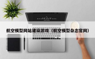 航空模型网站建设游戏（航空模型杂志官网）