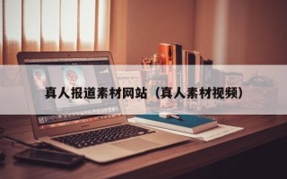 真人报道素材网站（真人素材视频）