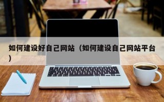 如何建设好自己网站（如何建设自己网站平台）