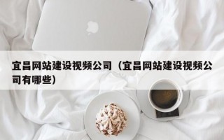 宜昌网站建设视频公司（宜昌网站建设视频公司有哪些）