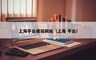 上海平台建设网站(上海 平台) 上海平台建设网站(上海 平台)
