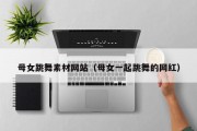 母女跳舞素材网站（母女一起跳舞的网红）