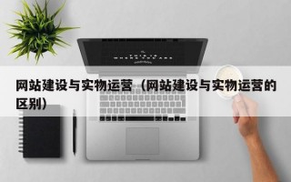 网站建设与实物运营（网站建设与实物运营的区别）