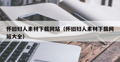 怀旧妇人素材下载网站（怀旧妇人素材下载网站大全）