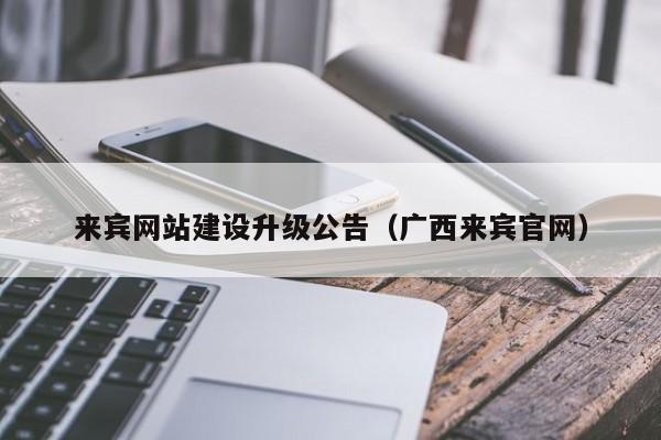 来宾网站建设升级公告(广西来宾官网)